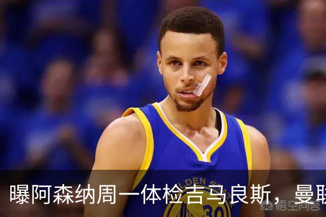 曝阿森纳周一体检吉马良斯，曼联6000万镑追纽卡后卫