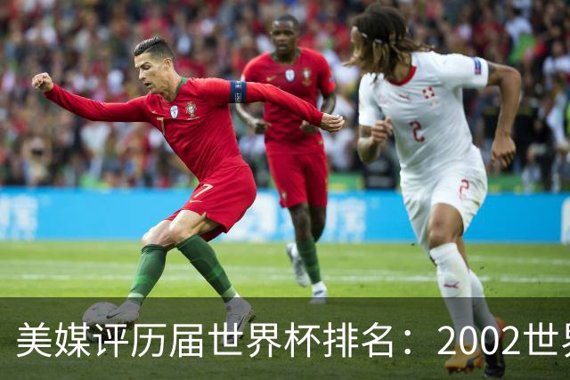 美媒评历届世界杯排名：2002世界杯韩国奇迹因裁判偏袒
